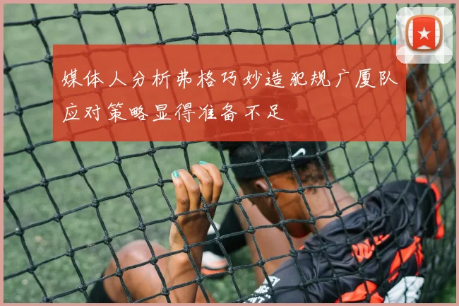 媒体人分析弗格巧妙造犯规广厦队应对策略显得准备不足