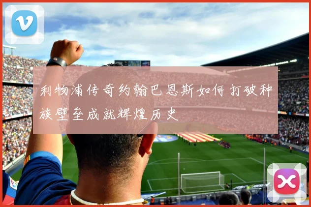 利物浦传奇约翰巴恩斯如何打破种族壁垒成就辉煌历史