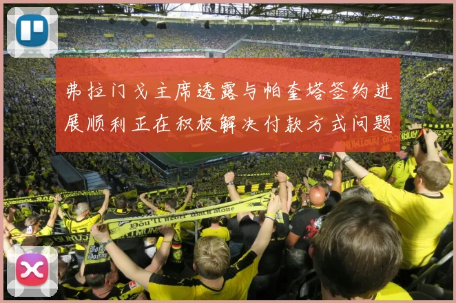 弗拉门戈主席透露与帕奎塔签约进展顺利正在积极解决付款方式问题