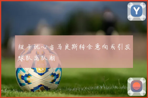 纽卡忧心吉马良斯转会意向或引发球队离队潮