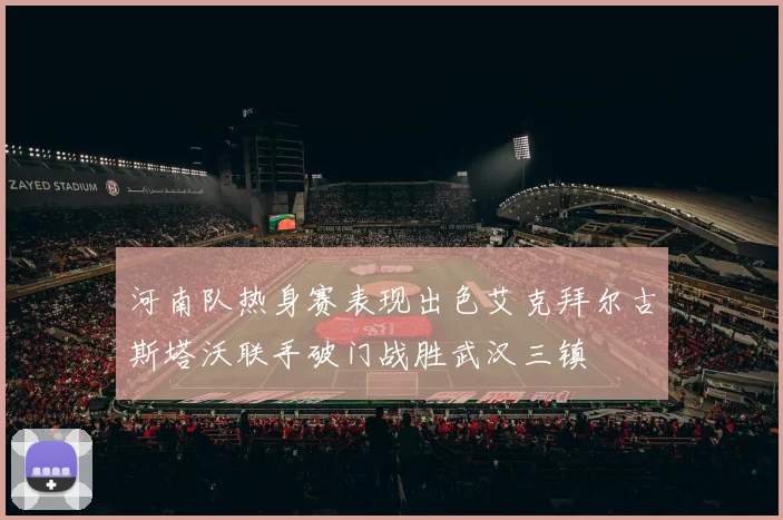 河南队热身赛表现出色艾克拜尔古斯塔沃联手破门战胜武汉三镇