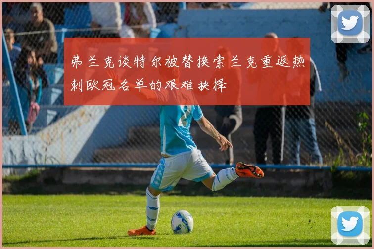 弗兰克谈特尔被替换索兰克重返热刺欧冠名单的艰难抉择