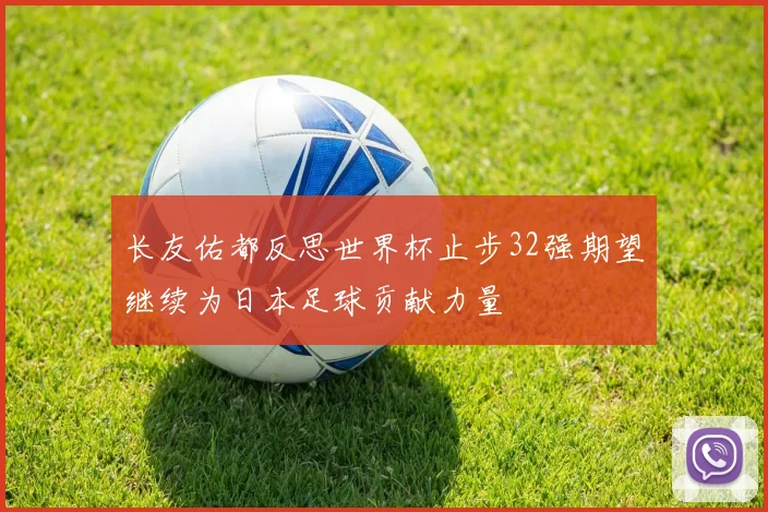 长友佑都反思世界杯止步32强期望继续为日本足球贡献力量