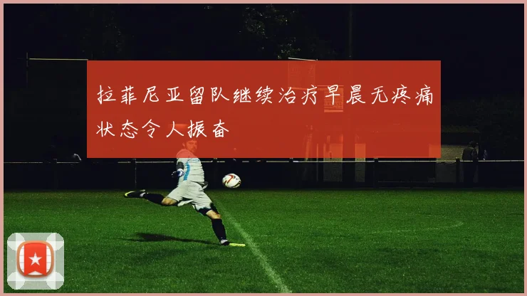 拉菲尼亚留队继续治疗早晨无疼痛状态令人振奋