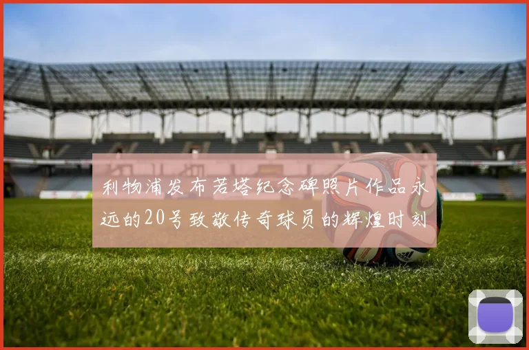利物浦发布若塔纪念碑照片作品永远的20号致敬传奇球员的辉煌时刻