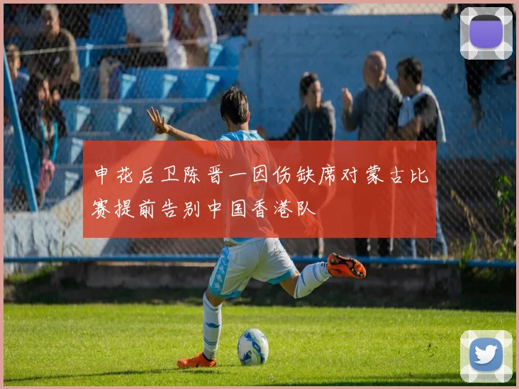 申花后卫陈晋一因伤缺席对蒙古比赛提前告别中国香港队