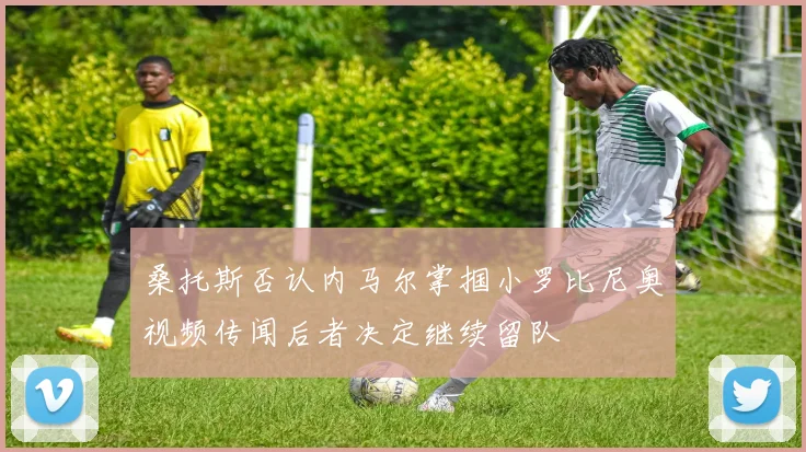 桑托斯否认内马尔掌掴小罗比尼奥视频传闻后者决定继续留队