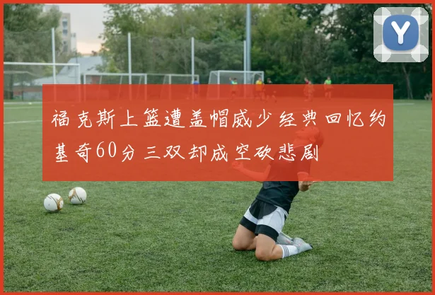 福克斯上篮遭盖帽威少经典回忆约基奇60分三双却成空砍悲剧