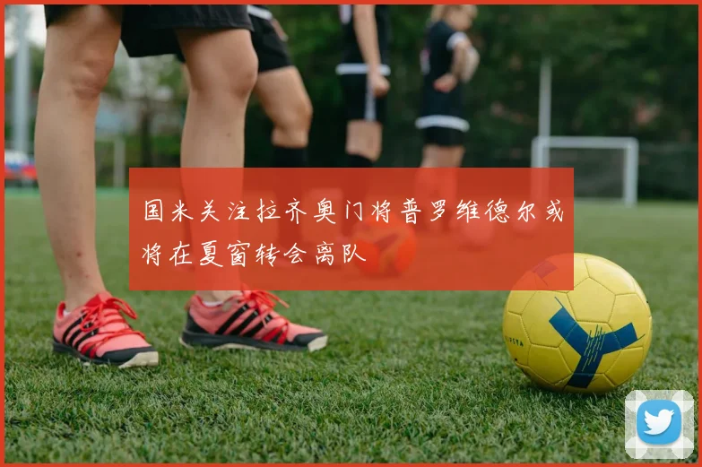 国米关注拉齐奥门将普罗维德尔或将在夏窗转会离队
