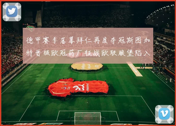 德甲赛季落幕拜仁再度夺冠斯图加特晋级欧冠药厂征战欧联狼堡陷入保级附加赛