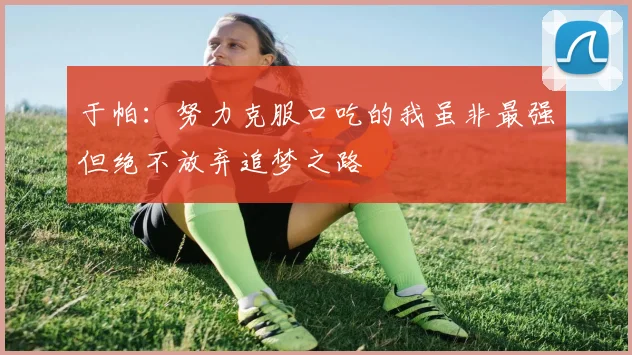 于帕：努力克服口吃的我虽非最强但绝不放弃追梦之路