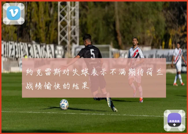 约克雷斯对失球表示不满期待荷兰战绩愉快的结果
