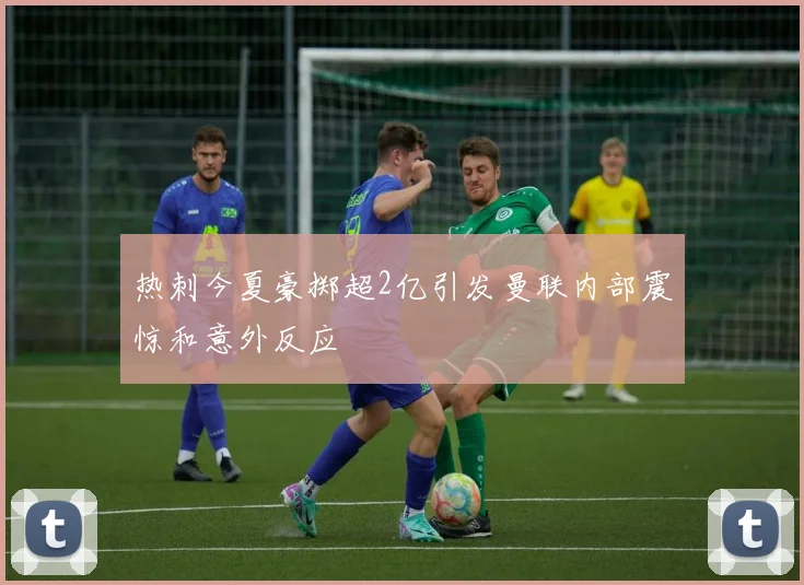 热刺今夏豪掷超2亿引发曼联内部震惊和意外反应