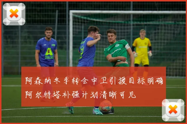 阿森纳冬季转会中卫引援目标明确阿尔特塔补强计划清晰可见