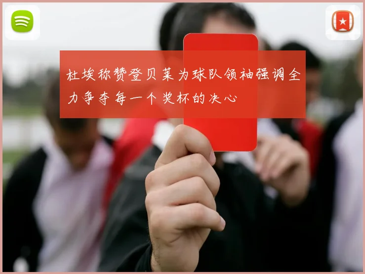 杜埃称赞登贝莱为球队领袖强调全力争夺每一个奖杯的决心
