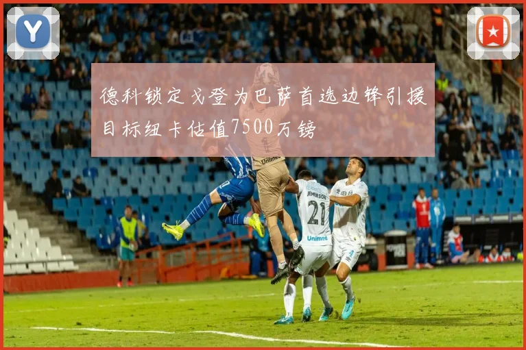 德科锁定戈登为巴萨首选边锋引援目标纽卡估值7500万镑