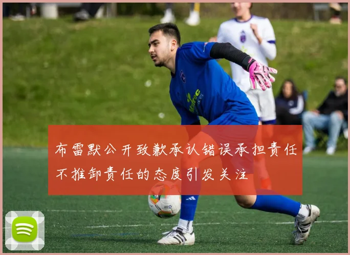 布雷默公开致歉承认错误承担责任不推卸责任的态度引发关注