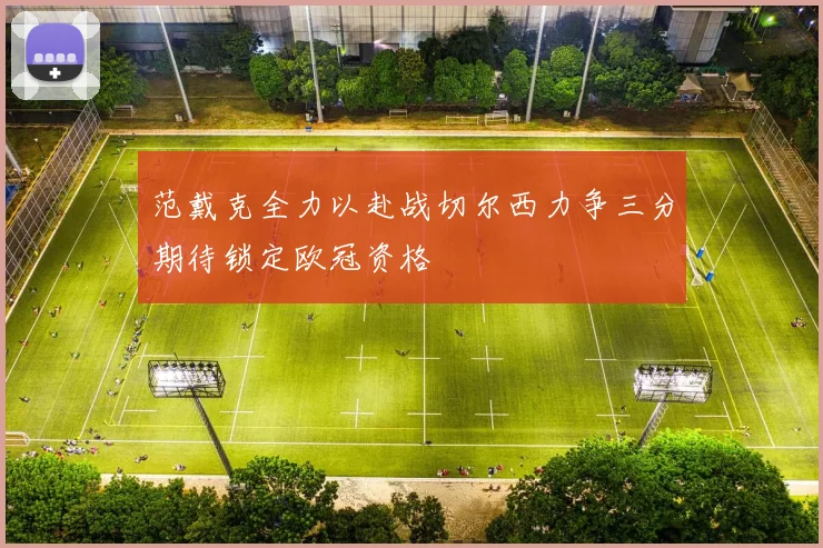 范戴克全力以赴战切尔西力争三分期待锁定欧冠资格