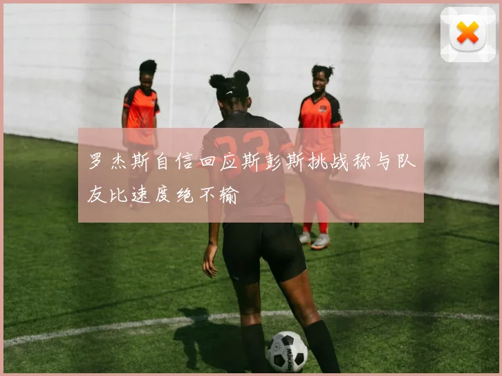 罗杰斯自信回应斯彭斯挑战称与队友比速度绝不输