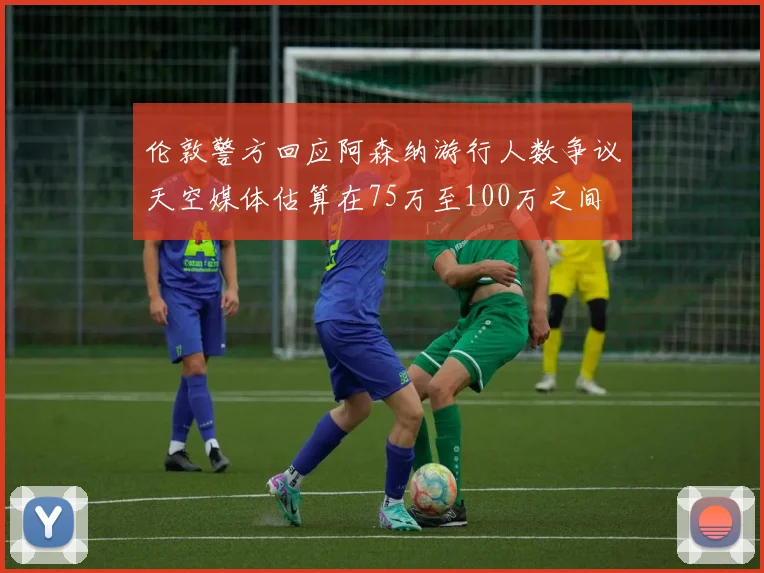 伦敦警方回应阿森纳游行人数争议天空媒体估算在75万至100万之间