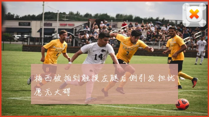 梅西被拍到触摸左腿后侧引发担忧愿无大碍