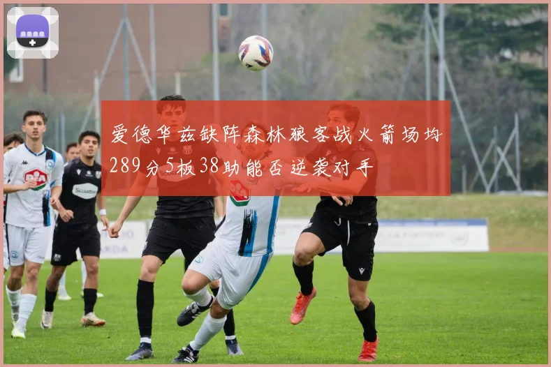 爱德华兹缺阵森林狼客战火箭场均289分5板38助能否逆袭对手