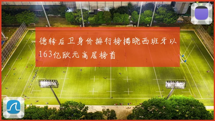 德转后卫身价排行榜揭晓西班牙以163亿欧元高居榜首