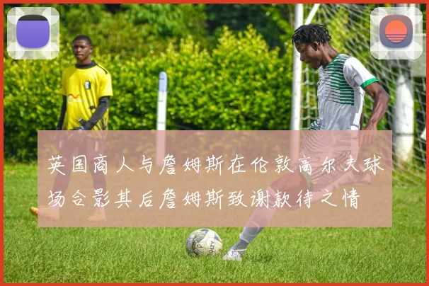 英国商人与詹姆斯在伦敦高尔夫球场合影其后詹姆斯致谢款待之情