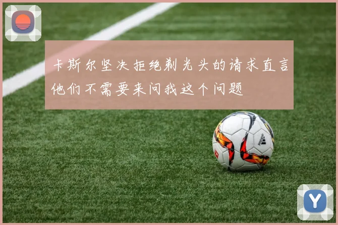 卡斯尔坚决拒绝剃光头的请求直言他们不需要来问我这个问题