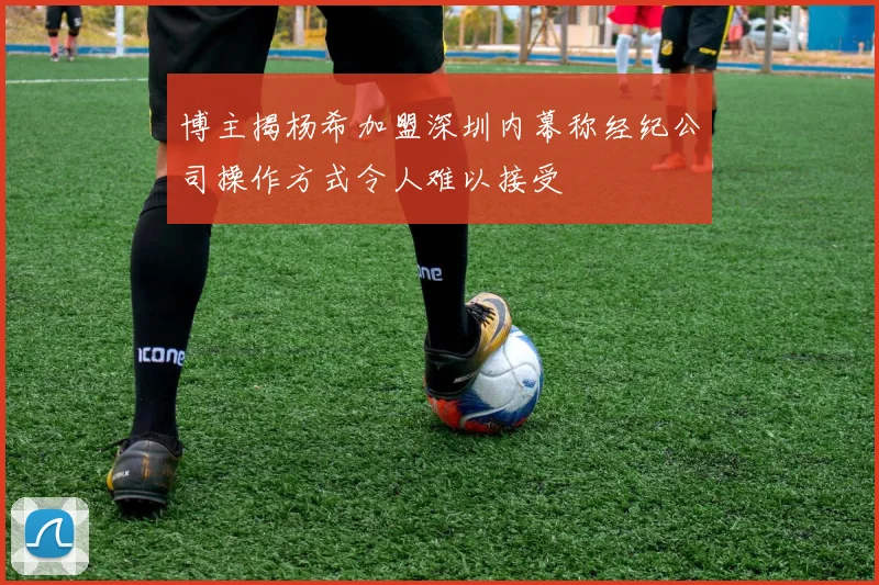 博主揭杨希加盟深圳内幕称经纪公司操作方式令人难以接受