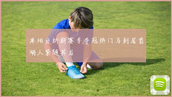 库珀分析新赛季夺冠热门马刺居首湖人紧随其后